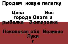 Продам  новую палатку › Цена ­ 10 000 - Все города Охота и рыбалка » Экипировка   . Псковская обл.,Великие Луки г.